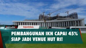 PEMBANGUNAN IKN CAPAI 45% SIAP JADI VENUE HUT RI!