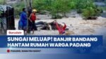Padang Mencekam Sungai Batang Pasa Lalang Meluap, Banjir Bandang Hantam Pemukiman & Warga Dievakuasi